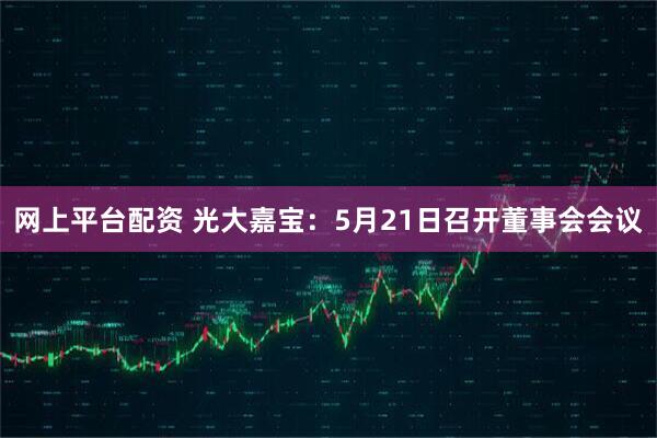 网上平台配资 光大嘉宝：5月21日召开董事会会议
