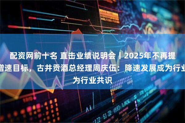 配资网前十名 直击业绩说明会丨2025年不再提业绩增速目标,古井贡酒总经理周庆伍:降速发展成为行业共识