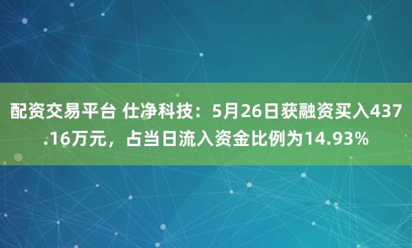 配资交易平台 仕净科技：5月26日获融资买入437.16万元，占当日流入资金比例为14.93%