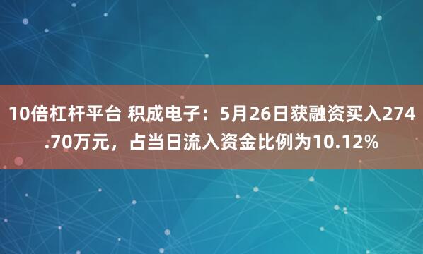 10倍杠杆平台 积成电子:5月26日获融资买入274.70万元,占当日流入资金比例为10.12%