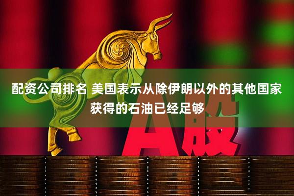 配资公司排名 美国表示从除伊朗以外的其他国家获得的石油已经足够