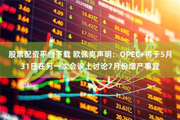 股票配资平台下载 欧佩克声明：OPEC+将于5月31日在另一次会议上讨论7月份增产事宜