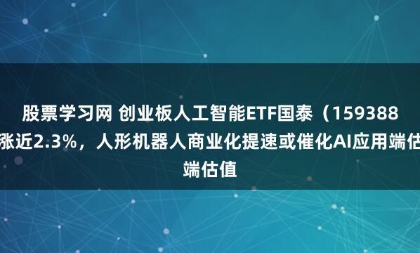 股票学习网 创业板人工智能ETF国泰(159388)涨近2.3%,人形机器人商业化提速或催化AI应用端估值