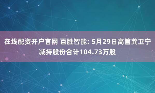 在线配资开户官网 百胜智能: 5月29日高管龚卫宁减持股份合计104.73万股