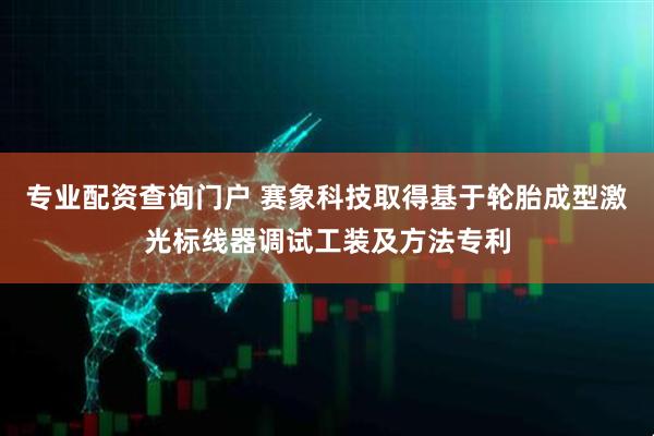 专业配资查询门户 赛象科技取得基于轮胎成型激光标线器调试工装及方法专利
