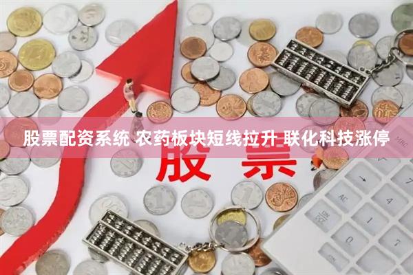 股票配资系统 农药板块短线拉升 联化科技涨停
