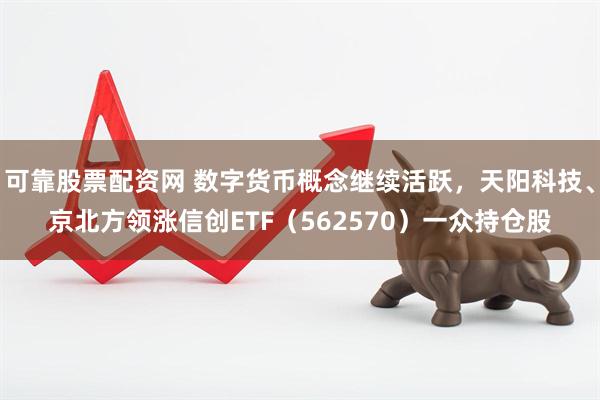 可靠股票配资网 数字货币概念继续活跃,天阳科技、京北方领涨信创ETF(562570)一众持仓股