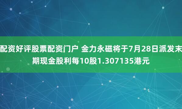 配资好评股票配资门户 金力永磁将于7月28日派发末期现金股利每10股1.307135港元