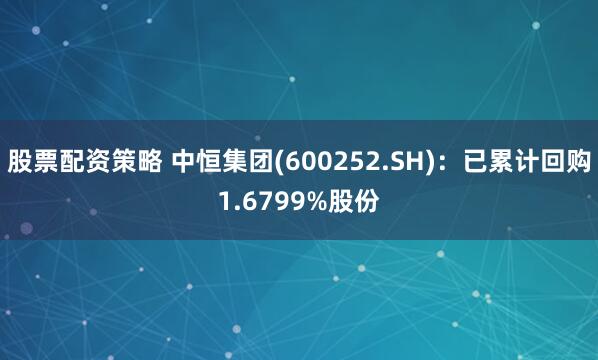 股票配资策略 中恒集团(600252.SH):已累计回购1.6799%股份