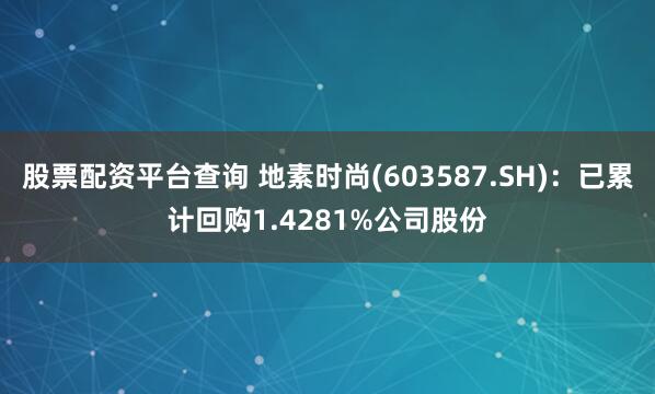 股票配资平台查询 地素时尚(603587.SH):已累计回购1.4281%公司股份