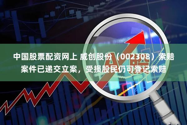 中国股票配资网上 威创股份（002308）索赔案件已递交立案，受损股民仍可登记索赔