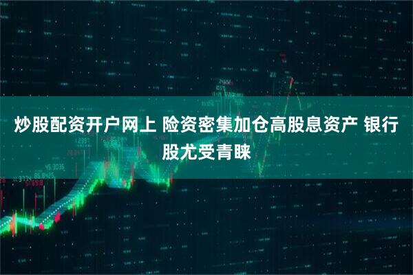 炒股配资开户网上 险资密集加仓高股息资产 银行股尤受青睐