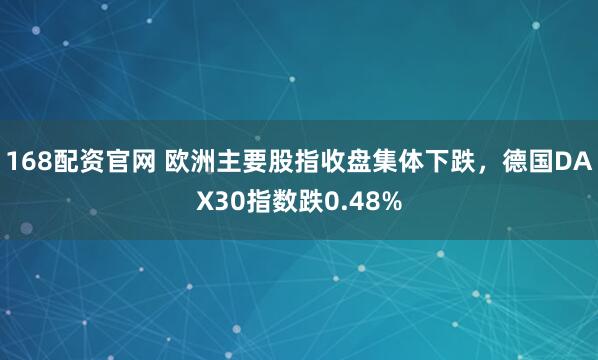 168配资官网 欧洲主要股指收盘集体下跌，德国DAX30指数跌0.48%