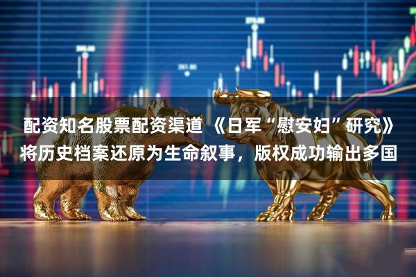 配资知名股票配资渠道 《日军“慰安妇”研究》将历史档案还原为生命叙事,版权成功输出多国