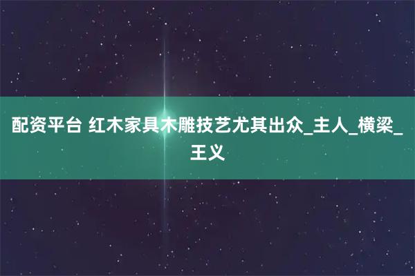 配资平台 红木家具木雕技艺尤其出众_主人_横梁_王义