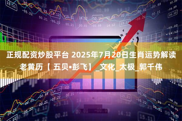 正规配资炒股平台 2025年7月20日生肖运势解读老黄历【 五贝•彭飞】_文化_太极_郭千伟