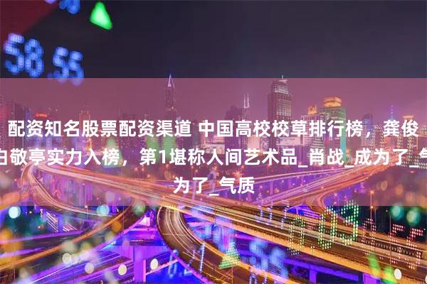 配资知名股票配资渠道 中国高校校草排行榜，龚俊、白敬亭实力入榜，第1堪称人间艺术品_肖战_成为了_气质