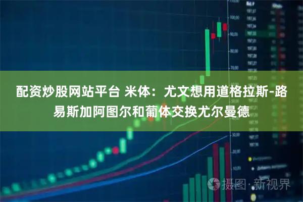 配资炒股网站平台 米体:尤文想用道格拉斯-路易斯加阿图尔和葡体交换尤尔曼德