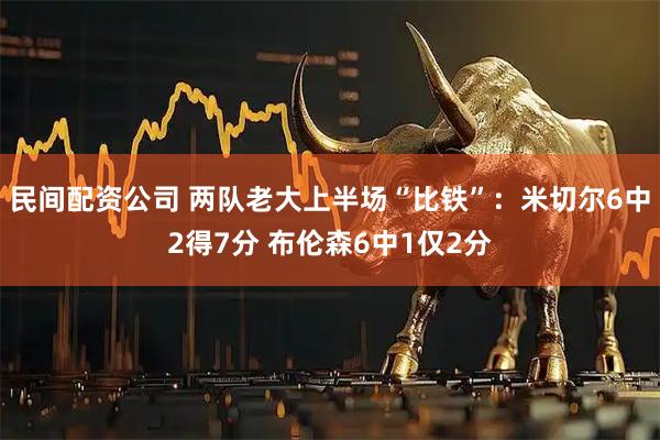 民间配资公司 两队老大上半场“比铁”：米切尔6中2得7分 布伦森6中1仅2分