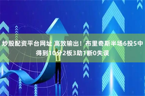 炒股配资平台网址 高效输出！布里奇斯半场6投5中得到10分2板3助1断0失误